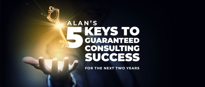 Alan’s five keys to guaranteed consulting success for the next two years