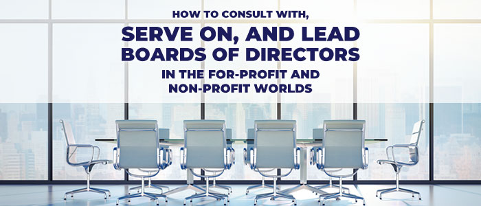 How to Consult with, Serve on, and Lead Boards of Directors in the For-Profit and Non-Profit Worlds