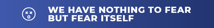 We have nothing to fear but fear itself