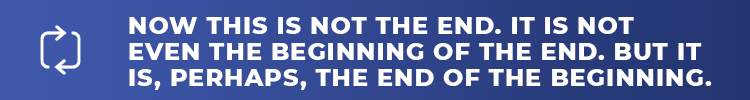 Now this is not the end. It is not even the beginning of the end. But it is, perhaps, the end of the beginning.