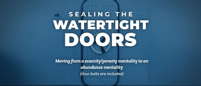 Sealing the Watertight Doors: Moving from a scarcity/poverty mentality to an abundance mentality (door bolts are included)